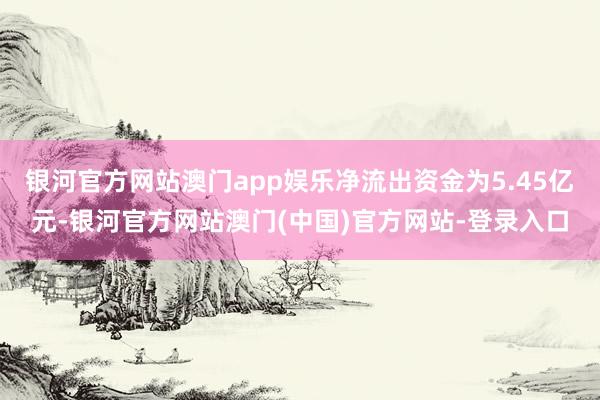 银河官方网站澳门app娱乐净流出资金为5.45亿元-银河官方网站澳门(中国)官方网站-登录入口