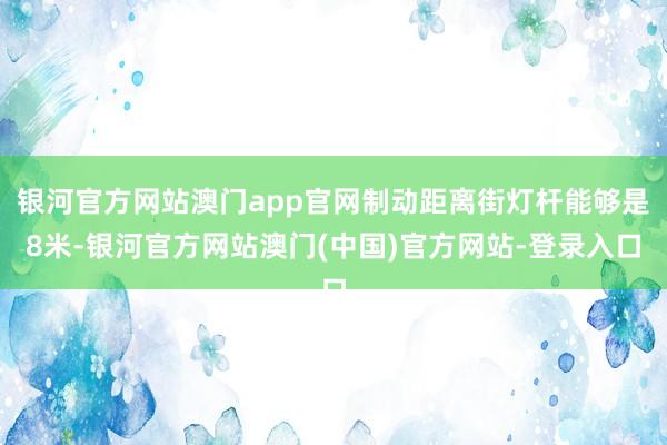 银河官方网站澳门app官网制动距离街灯杆能够是8米-银河官方网站澳门(中国)官方网站-登录入口