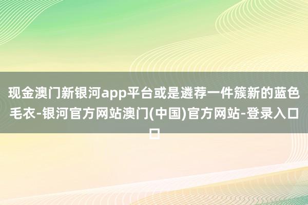 现金澳门新银河app平台或是遴荐一件簇新的蓝色毛衣-银河官方网站澳门(中国)官方网站-登录入口