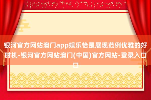 银河官方网站澳门app娱乐恰是展现范例优雅的好时机-银河官方网站澳门(中国)官方网站-登录入口