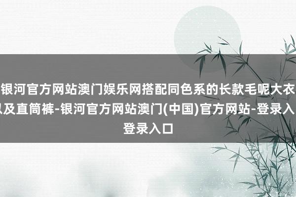 银河官方网站澳门娱乐网搭配同色系的长款毛呢大衣以及直筒裤-银河官方网站澳门(中国)官方网站-登录入口