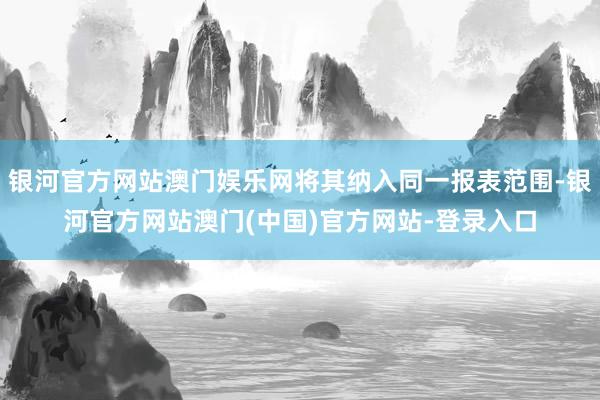银河官方网站澳门娱乐网将其纳入同一报表范围-银河官方网站澳门(中国)官方网站-登录入口