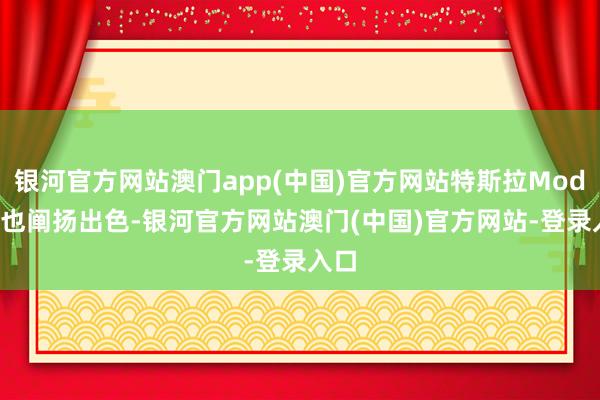 银河官方网站澳门app(中国)官方网站特斯拉Model3也阐扬出色-银河官方网站澳门(中国)官方网站-登录入口