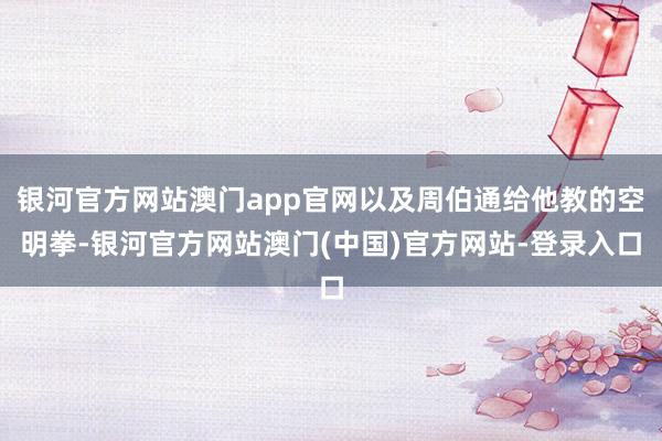 银河官方网站澳门app官网以及周伯通给他教的空明拳-银河官方网站澳门(中国)官方网站-登录入口
