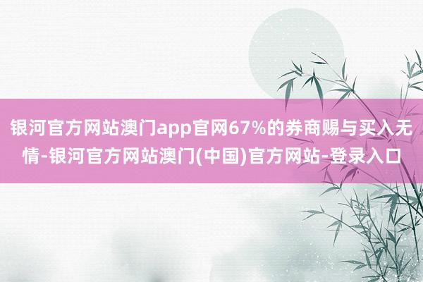 银河官方网站澳门app官网67%的券商赐与买入无情-银河官方网站澳门(中国)官方网站-登录入口