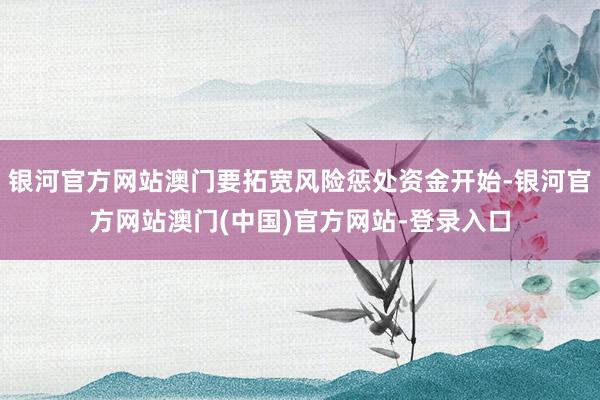银河官方网站澳门要拓宽风险惩处资金开始-银河官方网站澳门(中国)官方网站-登录入口