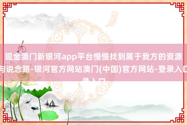 现金澳门新银河app平台慢慢找到属于我方的资源与说念路-银河官方网站澳门(中国)官方网站-登录入口