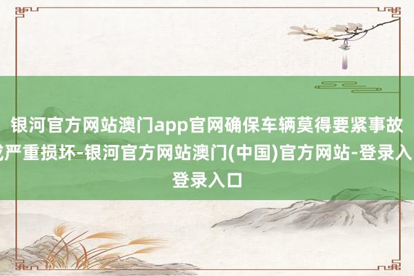 银河官方网站澳门app官网确保车辆莫得要紧事故或严重损坏-银河官方网站澳门(中国)官方网站-登录入口