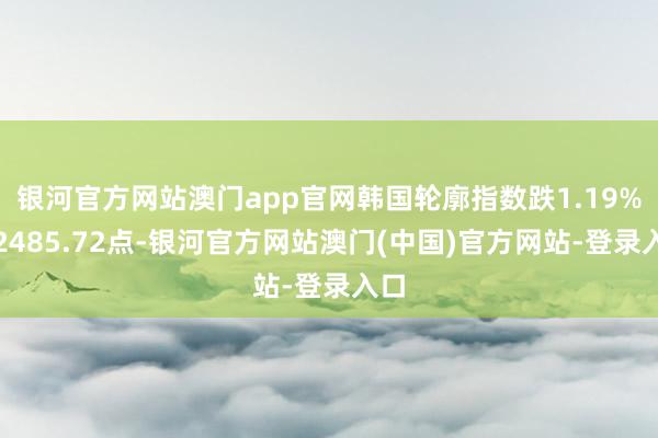 银河官方网站澳门app官网韩国轮廓指数跌1.19%报2485.72点-银河官方网站澳门(中国)官方网站-登录入口
