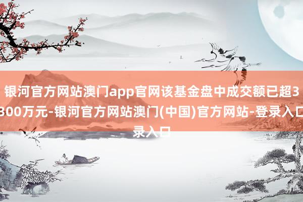 银河官方网站澳门app官网该基金盘中成交额已超3300万元-银河官方网站澳门(中国)官方网站-登录入口