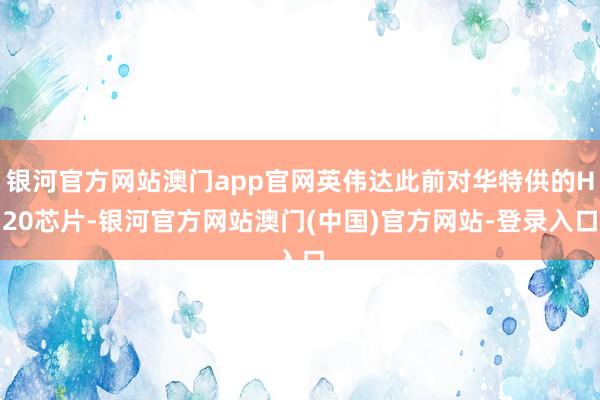 银河官方网站澳门app官网英伟达此前对华特供的H20芯片-银河官方网站澳门(中国)官方网站-登录入口