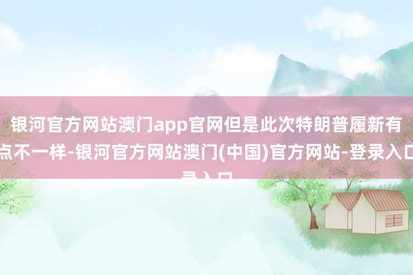 银河官方网站澳门app官网但是此次特朗普履新有点不一样-银河官方网站澳门(中国)官方网站-登录入口
