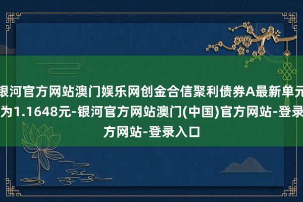 银河官方网站澳门娱乐网创金合信聚利债券A最新单元净值为1.1648元-银河官方网站澳门(中国)官方网站-登录入口