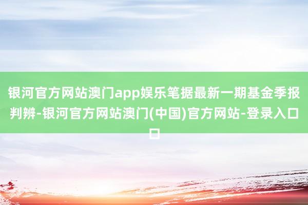 银河官方网站澳门app娱乐笔据最新一期基金季报判辨-银河官方网站澳门(中国)官方网站-登录入口