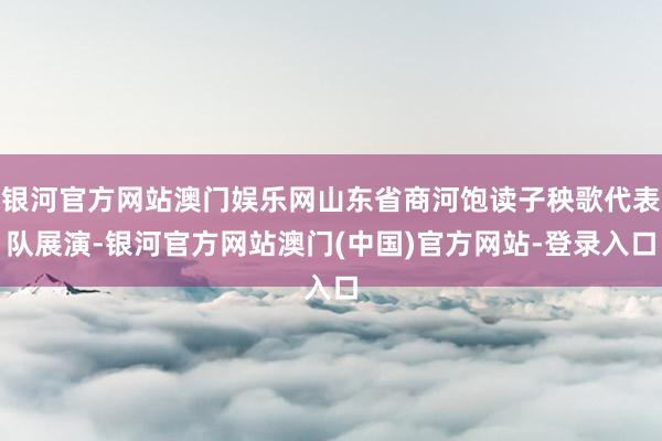 银河官方网站澳门娱乐网山东省商河饱读子秧歌代表队展演-银河官方网站澳门(中国)官方网站-登录入口