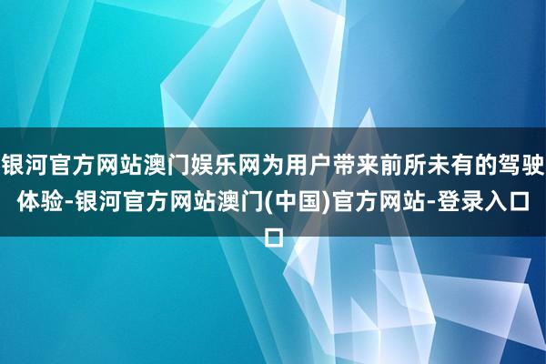 银河官方网站澳门娱乐网为用户带来前所未有的驾驶体验-银河官方网站澳门(中国)官方网站-登录入口