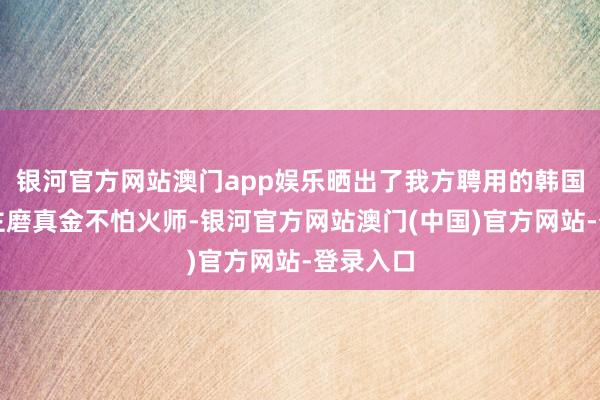 银河官方网站澳门app娱乐晒出了我方聘用的韩国私东谈主磨真金不怕火师-银河官方网站澳门(中国)官方网站-登录入口
