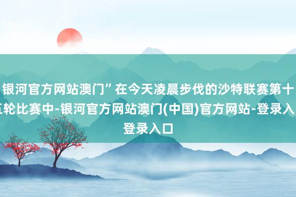 银河官方网站澳门”在今天凌晨步伐的沙特联赛第十五轮比赛中-银河官方网站澳门(中国)官方网站-登录入口