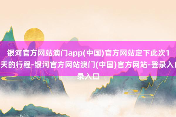 银河官方网站澳门app(中国)官方网站定下此次10天的行程-银河官方网站澳门(中国)官方网站-登录入口
