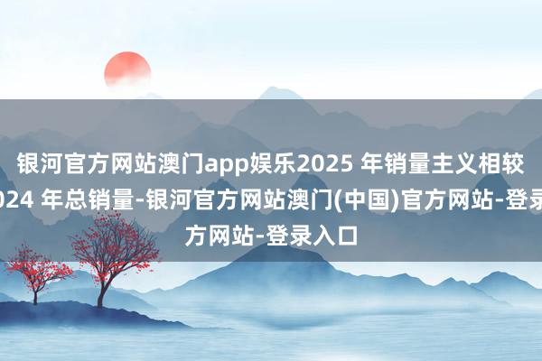 银河官方网站澳门app娱乐2025 年销量主义相较于 2024 年总销量-银河官方网站澳门(中国)官方网站-登录入口