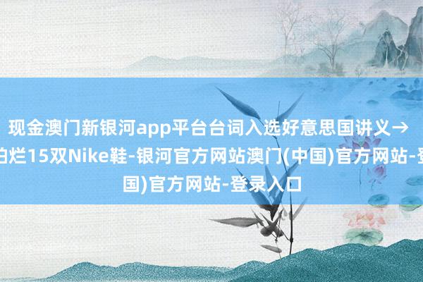 现金澳门新银河app平台台词入选好意思国讲义→ 跑步戏拍烂15双Nike鞋-银河官方网站澳门(中国)官方网站-登录入口