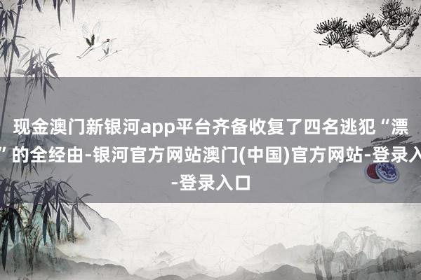 现金澳门新银河app平台齐备收复了四名逃犯“漂白”的全经由-银河官方网站澳门(中国)官方网站-登录入口