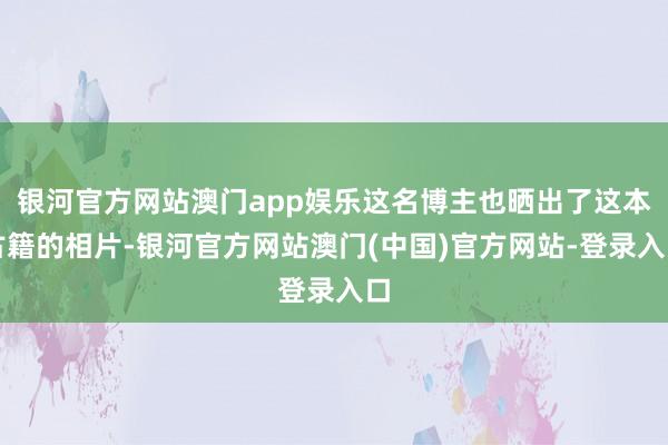 银河官方网站澳门app娱乐这名博主也晒出了这本古籍的相片-银河官方网站澳门(中国)官方网站-登录入口