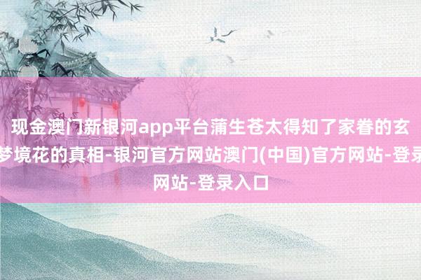 现金澳门新银河app平台蒲生苍太得知了家眷的玄妙和梦境花的真相-银河官方网站澳门(中国)官方网站-登录入口