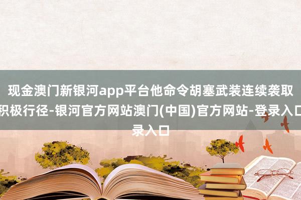 现金澳门新银河app平台他命令胡塞武装连续袭取积极行径-银河官方网站澳门(中国)官方网站-登录入口
