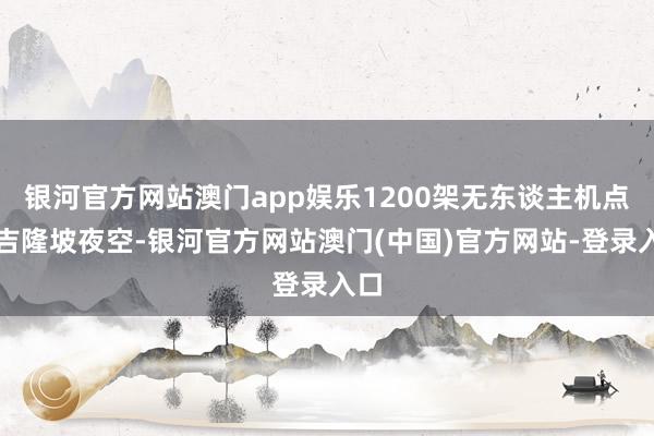 银河官方网站澳门app娱乐1200架无东谈主机点亮吉隆坡夜空-银河官方网站澳门(中国)官方网站-登录入口