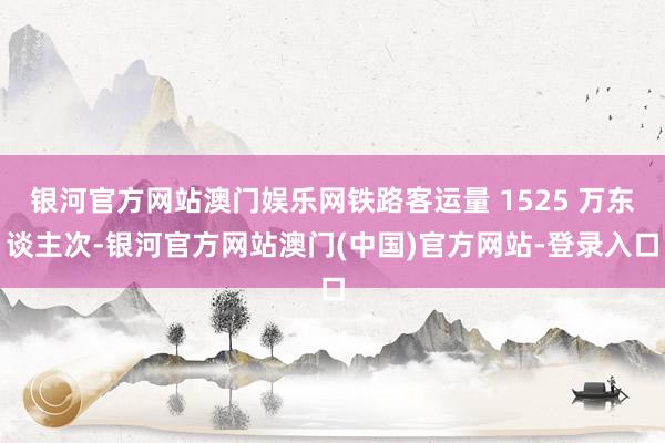 银河官方网站澳门娱乐网铁路客运量 1525 万东谈主次-银河官方网站澳门(中国)官方网站-登录入口