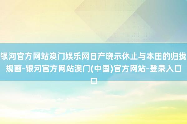 银河官方网站澳门娱乐网日产晓示休止与本田的归拢规画-银河官方网站澳门(中国)官方网站-登录入口
