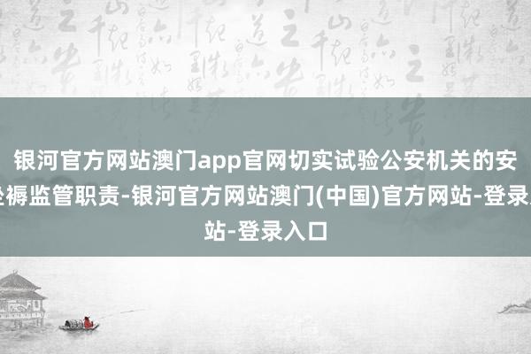 银河官方网站澳门app官网切实试验公安机关的安全坐褥监管职责-银河官方网站澳门(中国)官方网站-登录入口