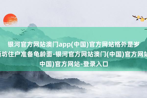 银河官方网站澳门app(中国)官方网站格外是岁首七将为街坊住户准备龟龄面-银河官方网站澳门(中国)官方网站-登录入口