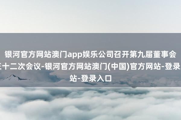 银河官方网站澳门app娱乐公司召开第九届董事会第三十二次会议-银河官方网站澳门(中国)官方网站-登录入口