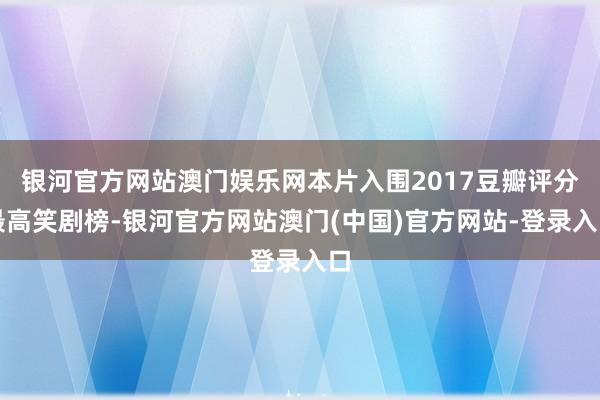 银河官方网站澳门娱乐网本片入围2017豆瓣评分最高笑剧榜-银河官方网站澳门(中国)官方网站-登录入口