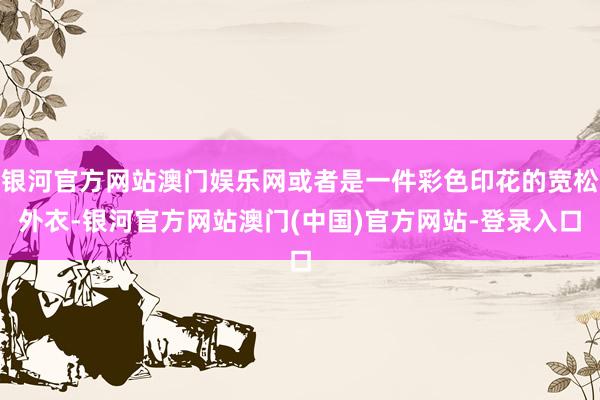 银河官方网站澳门娱乐网或者是一件彩色印花的宽松外衣-银河官方网站澳门(中国)官方网站-登录入口