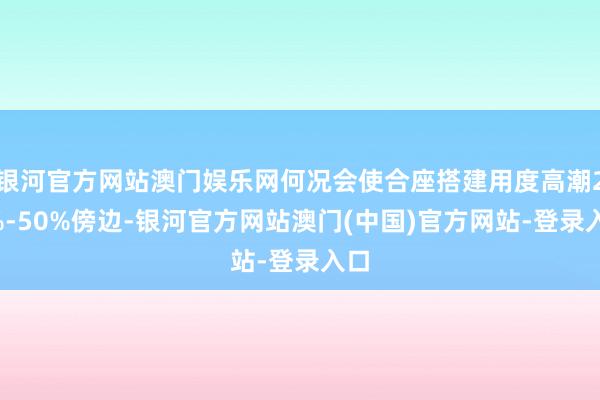 银河官方网站澳门娱乐网何况会使合座搭建用度高潮20%-50%傍边-银河官方网站澳门(中国)官方网站-登录入口