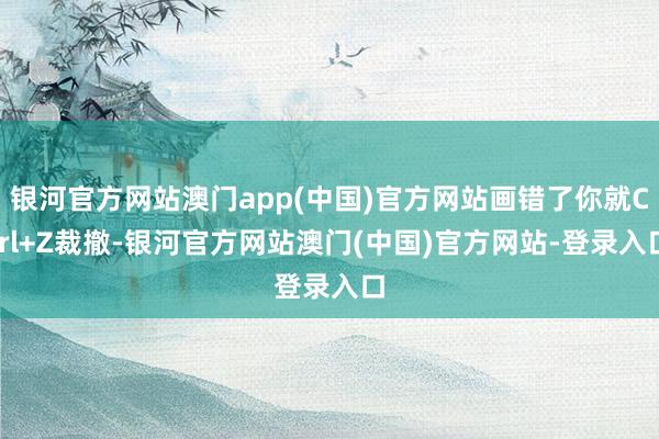银河官方网站澳门app(中国)官方网站画错了你就Ctrl+Z裁撤-银河官方网站澳门(中国)官方网站-登录入口