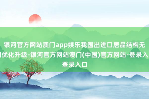 银河官方网站澳门app娱乐我国出进口居品结构无间优化升级-银河官方网站澳门(中国)官方网站-登录入口