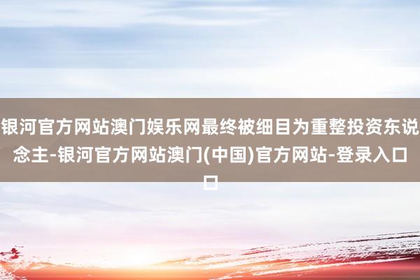 银河官方网站澳门娱乐网最终被细目为重整投资东说念主-银河官方网站澳门(中国)官方网站-登录入口