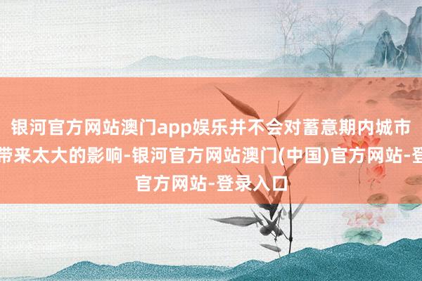 银河官方网站澳门app娱乐并不会对蓄意期内城市的发展带来太大的影响-银河官方网站澳门(中国)官方网站-登录入口