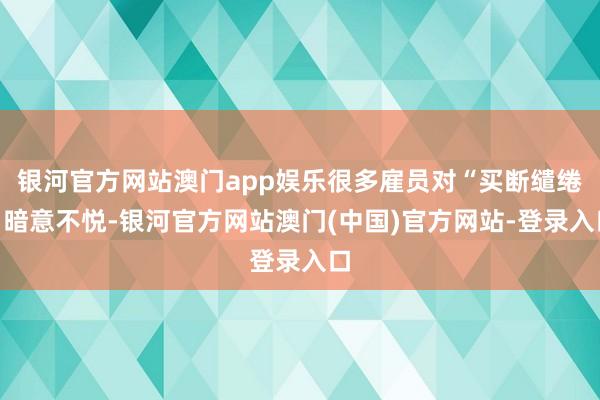 银河官方网站澳门app娱乐很多雇员对“买断缱绻”暗意不悦-银河官方网站澳门(中国)官方网站-登录入口