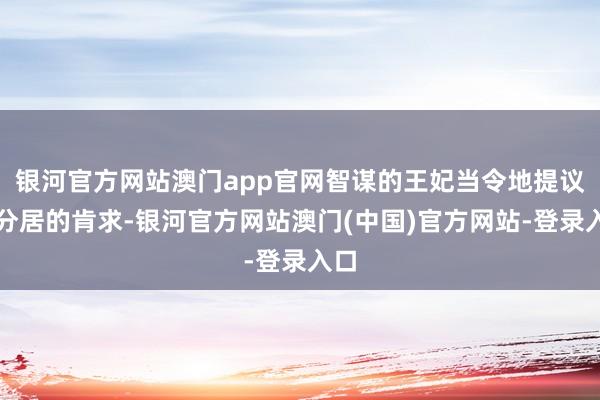 银河官方网站澳门app官网智谋的王妃当令地提议了分居的肯求-银河官方网站澳门(中国)官方网站-登录入口