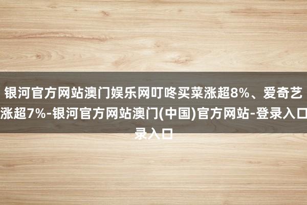 银河官方网站澳门娱乐网叮咚买菜涨超8%、爱奇艺涨超7%-银河官方网站澳门(中国)官方网站-登录入口
