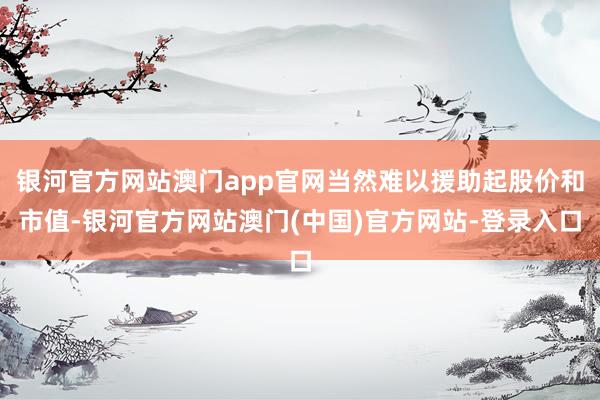 银河官方网站澳门app官网当然难以援助起股价和市值-银河官方网站澳门(中国)官方网站-登录入口