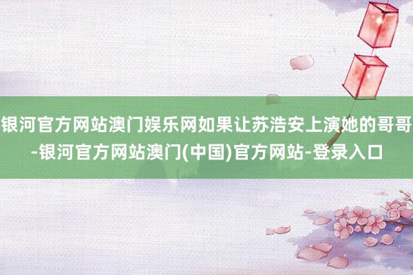 银河官方网站澳门娱乐网如果让苏浩安上演她的哥哥-银河官方网站澳门(中国)官方网站-登录入口