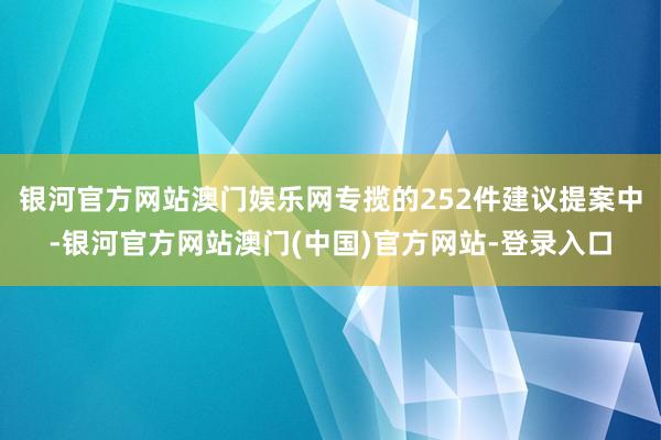 银河官方网站澳门娱乐网专揽的252件建议提案中-银河官方网站澳门(中国)官方网站-登录入口
