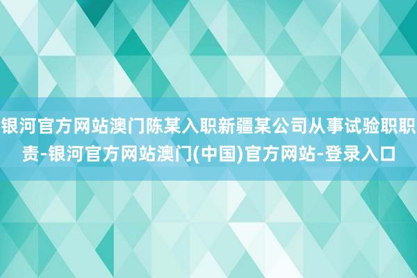 银河官方网站澳门陈某入职新疆某公司从事试验职职责-银河官方网站澳门(中国)官方网站-登录入口