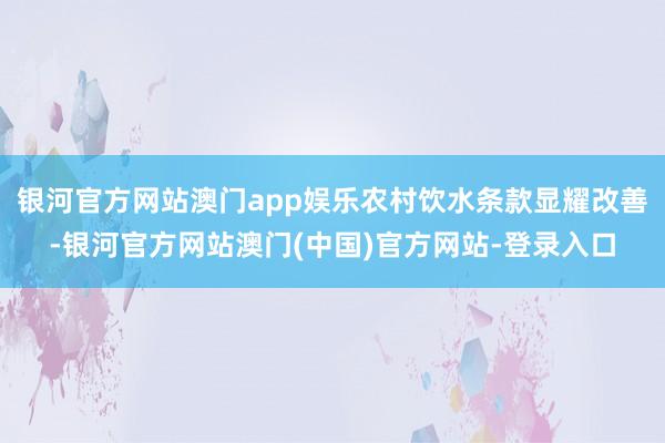 银河官方网站澳门app娱乐农村饮水条款显耀改善-银河官方网站澳门(中国)官方网站-登录入口